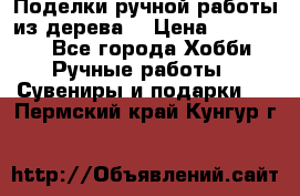  Поделки ручной работы из дерева  › Цена ­ 3-15000 - Все города Хобби. Ручные работы » Сувениры и подарки   . Пермский край,Кунгур г.